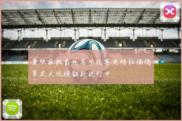 曼联获批首轮客场比赛老特拉福德草皮大规模翻新进行中