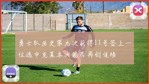 勇士队历史第九次获得11号签上一位选中克莱本次能否再创佳绩