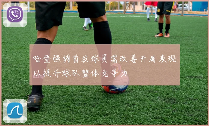 哈登强调首发球员需改善开局表现以提升球队整体竞争力