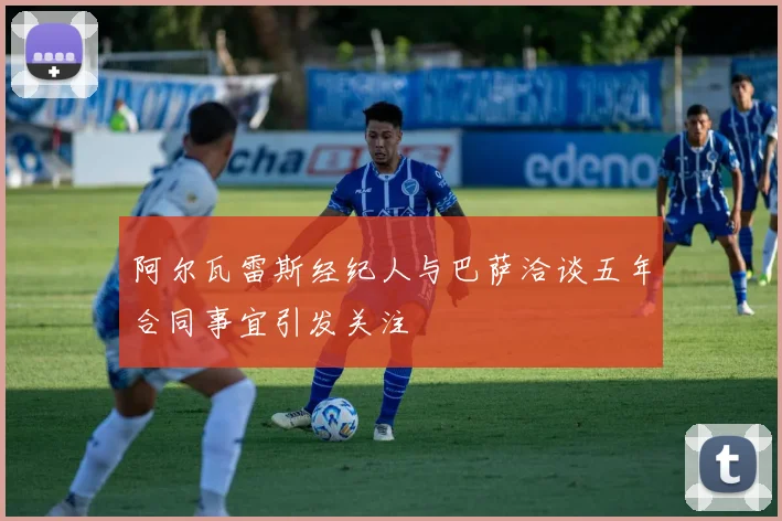 阿尔瓦雷斯经纪人与巴萨洽谈五年合同事宜引发关注