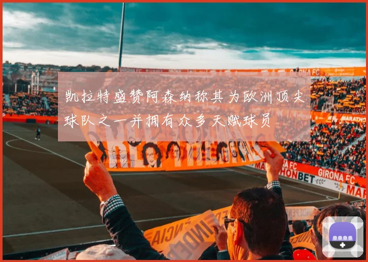 凯拉特盛赞阿森纳称其为欧洲顶尖球队之一并拥有众多天赋球员