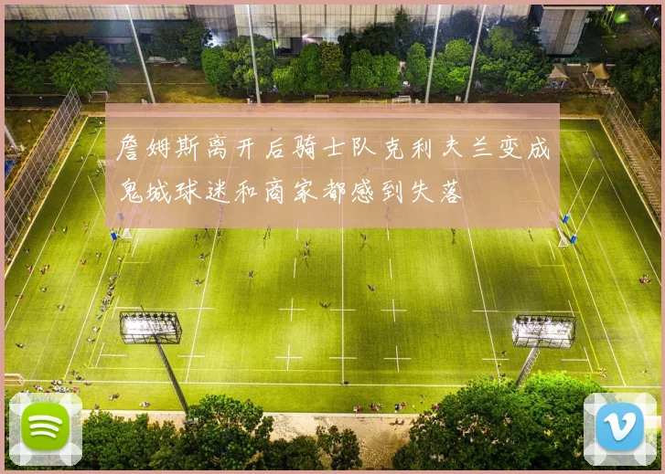 詹姆斯离开后骑士队克利夫兰变成鬼城球迷和商家都感到失落
