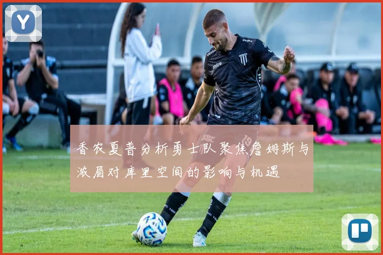 香农夏普分析勇士队聚焦詹姆斯与浓眉对库里空间的影响与机遇