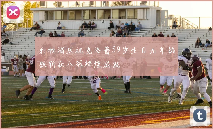 利物浦庆祝克洛普59岁生日九年执教斩获八冠辉煌成就