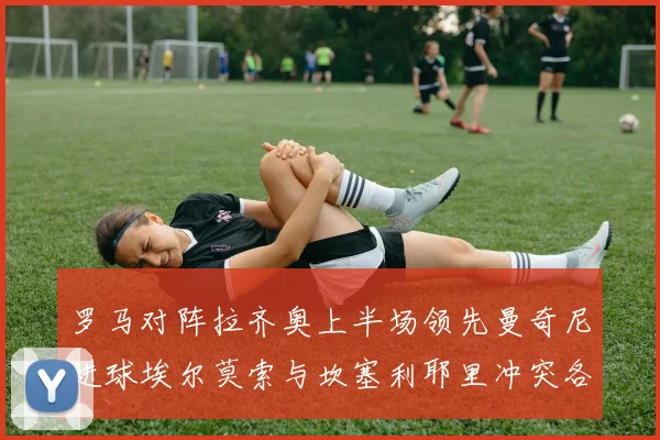 罗马对阵拉齐奥上半场领先曼奇尼进球埃尔莫索与坎塞利耶里冲突各领黄牌