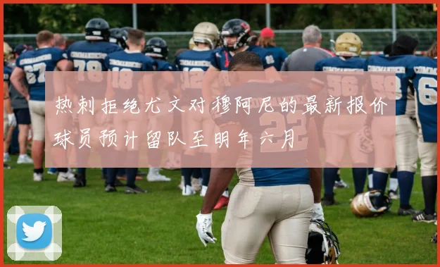 热刺拒绝尤文对穆阿尼的最新报价球员预计留队至明年六月