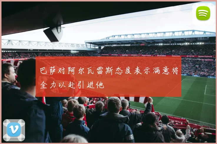 巴萨对阿尔瓦雷斯态度表示满意将全力以赴引进他
