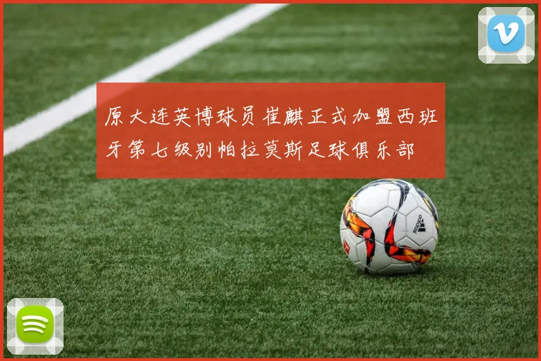 原大连英博球员崔麒正式加盟西班牙第七级别帕拉莫斯足球俱乐部