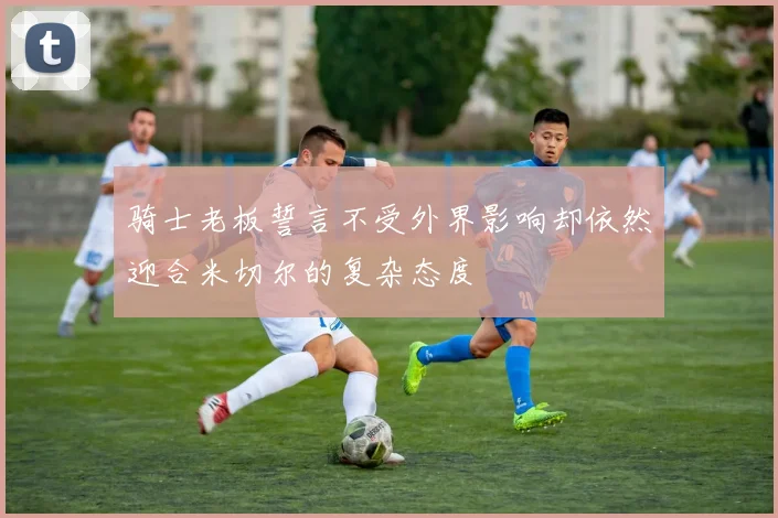 骑士老板誓言不受外界影响却依然迎合米切尔的复杂态度