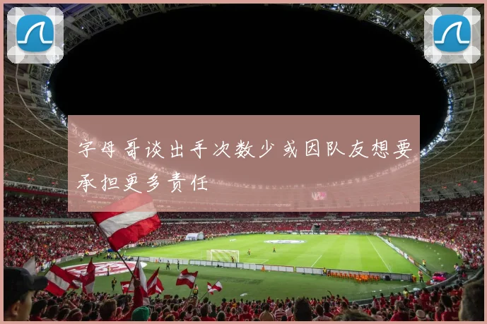 字母哥谈出手次数少或因队友想要承担更多责任