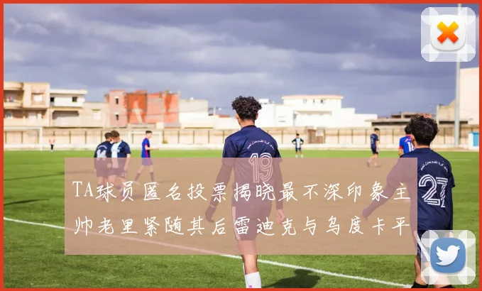 TA球员匿名投票揭晓最不深印象主帅老里紧随其后雷迪克与乌度卡平分秋色