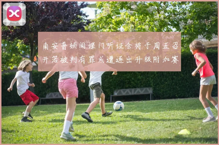 南安普顿间谍门听证会将于周五召开若被判有罪或遭逐出升级附加赛