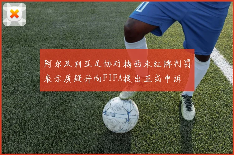 阿尔及利亚足协对梅西未红牌判罚表示质疑并向FIFA提出正式申诉
