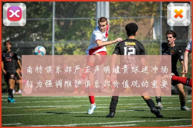 南特俱乐部严正声明谴责球迷冲场行为强调维护俱乐部价值观的重要性