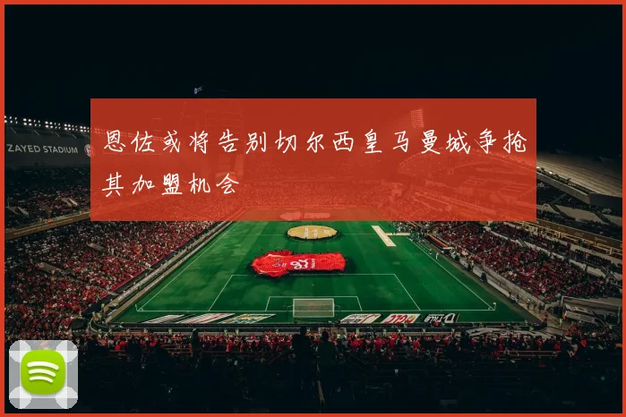 恩佐或将告别切尔西皇马曼城争抢其加盟机会