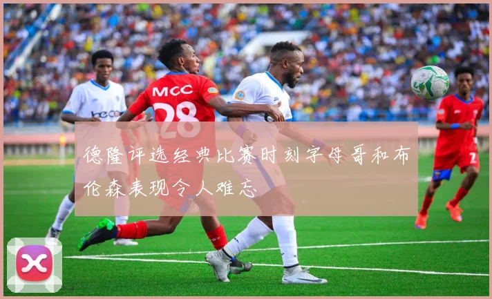 德隆评选经典比赛时刻字母哥和布伦森表现令人难忘