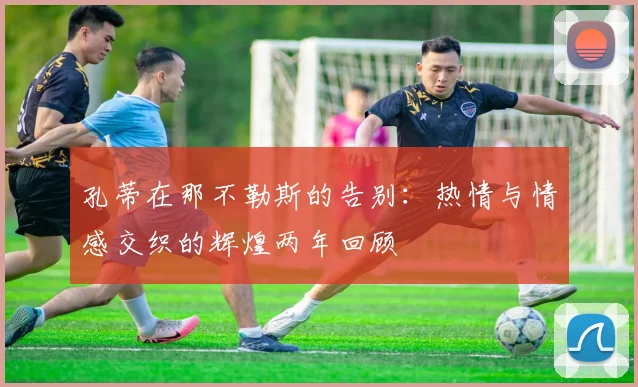 孔蒂在那不勒斯的告别：热情与情感交织的辉煌两年回顾
