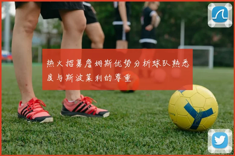 热火招募詹姆斯优势分析球队熟悉度与斯波莱利的尊重