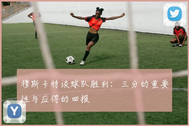 穆斯卡特谈球队胜利：三分的重要性与应得的回报