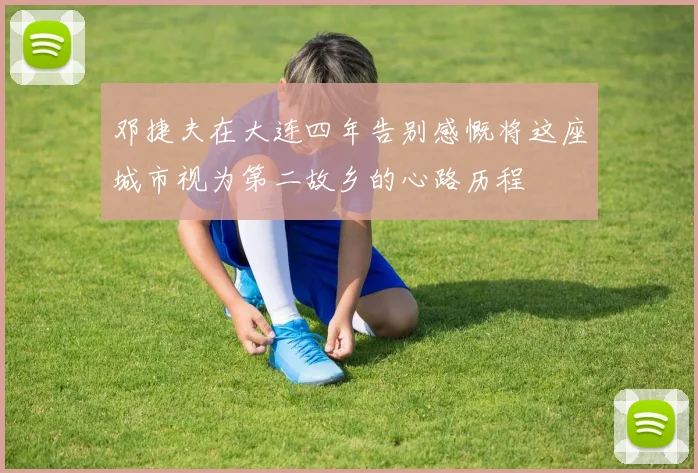邓捷夫在大连四年告别感慨将这座城市视为第二故乡的心路历程