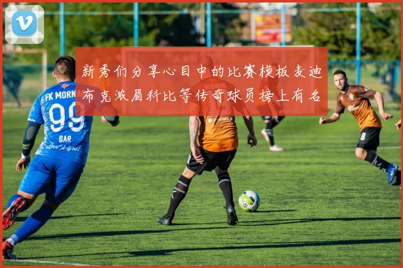 新秀们分享心目中的比赛模板麦迪布克浓眉科比等传奇球员榜上有名