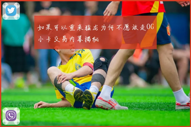 如果可以重来猛龙为何不愿放走OG小卡交易内幕揭秘