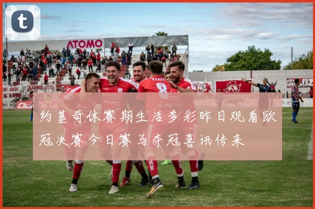 约基奇休赛期生活多彩昨日观看欧冠决赛今日赛马夺冠喜讯传来
