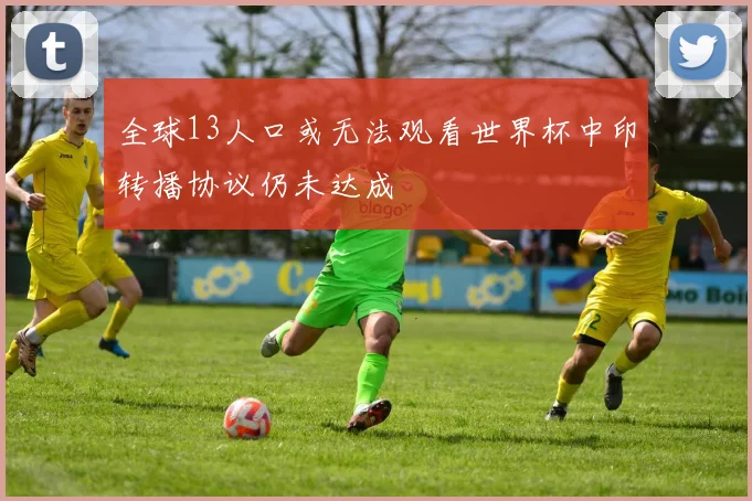 全球13人口或无法观看世界杯中印转播协议仍未达成