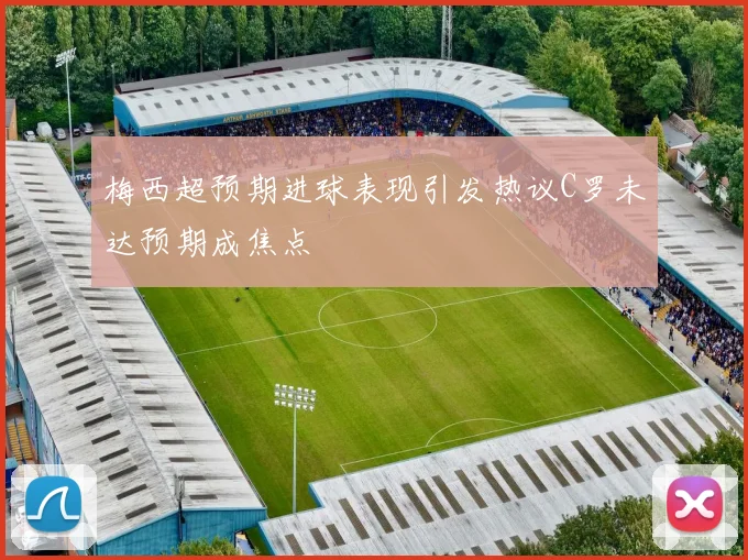 梅西超预期进球表现引发热议C罗未达预期成焦点