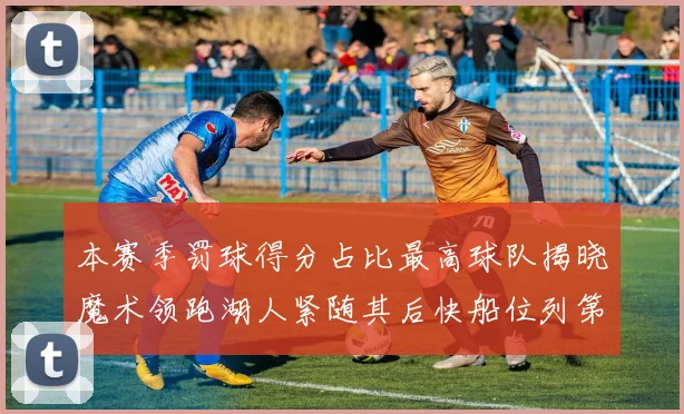 本赛季罚球得分占比最高球队揭晓魔术领跑湖人紧随其后快船位列第四